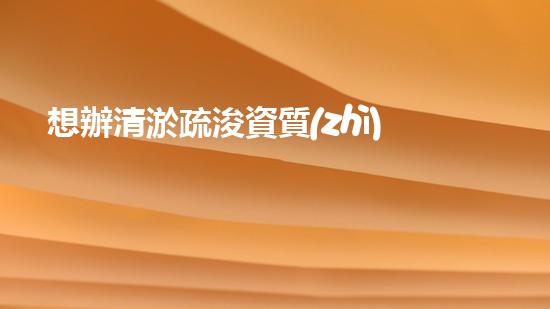 想辦清淤疏浚資質(zhì)？怎么辦理呢？